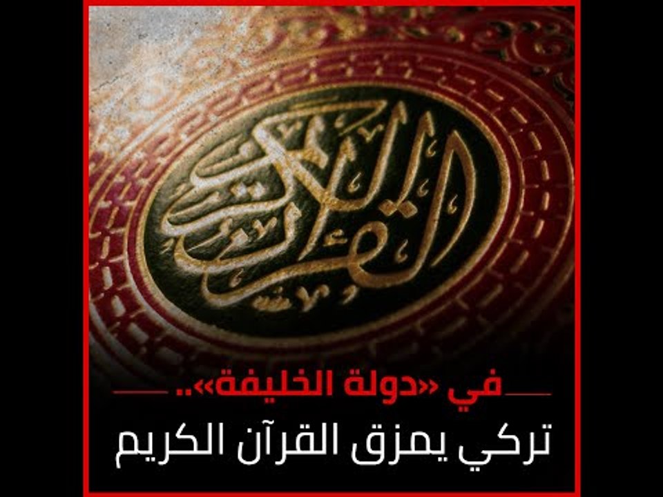 في «دولة الخليفة».. تركي يمزق القرآن الكريم