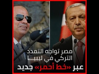 مصر تواجه التمدد التركي في ليبيا عبر «خط أحمر» جديد
