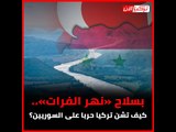بسلاح «نهر الفرات»..  كيف تشن تركيا حربا على السوريين؟