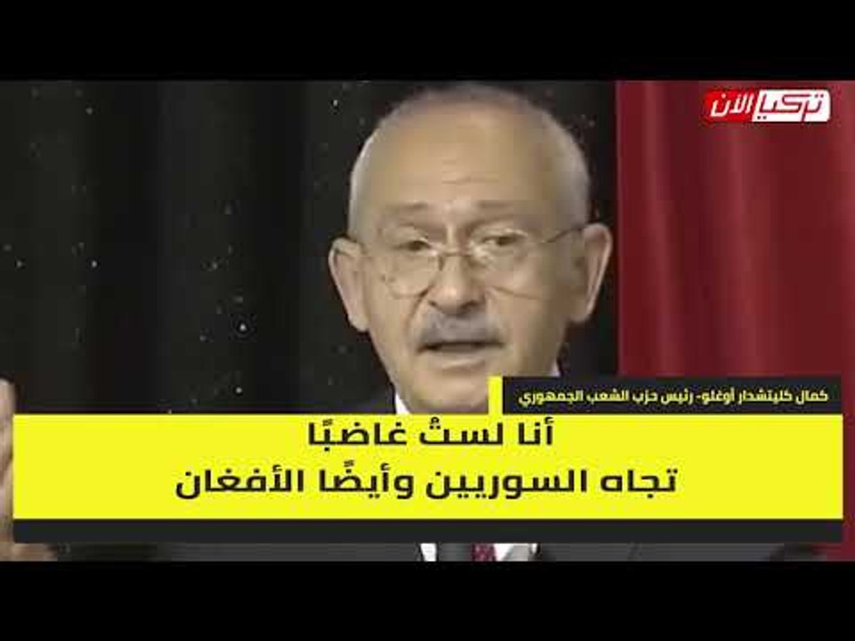 زعيم المعارضة التركية: غضبنا ليس ضد السوريين والأفغان بل ضد من أحضرهم