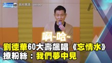 劉德華60大壽飆唱《忘情水》撩粉絲：我們夢中見