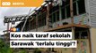 Ahli Parlimen persoal kos naik taraf sekolah Sarawak ‘terlalu tinggi’