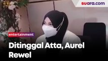 Ditinggal Atta Halilintar ke Luar Kota, Aurel Hermansyah Jadi Rewel