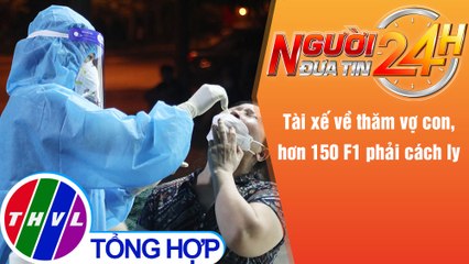 Người đưa tin 24H (6h30 ngày 4/10/2021) - Tài xế về thăm vợ con, hơn 150 F1 phải cách ly