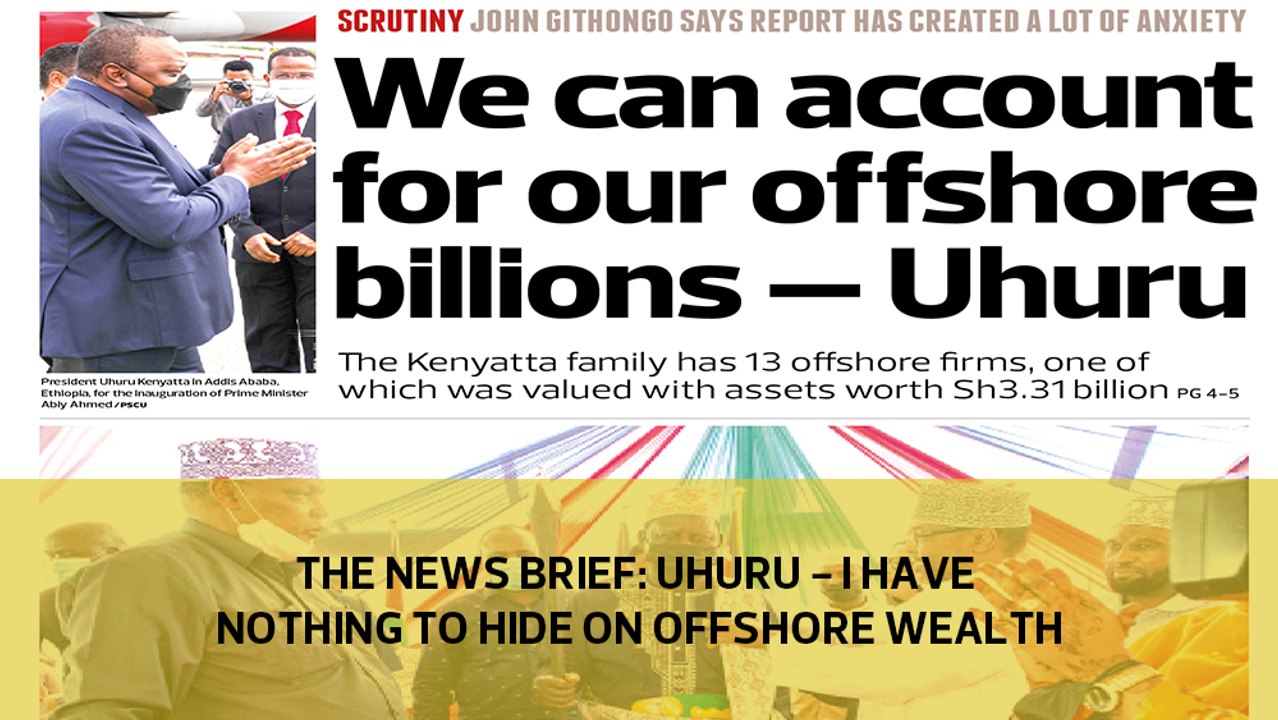 The News Brief: Uhuru - I have nothing to hide on offshore wealth