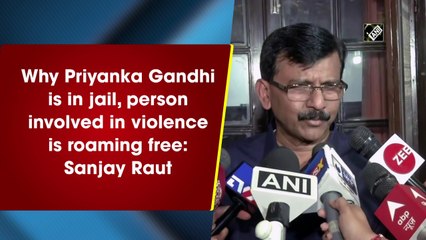 Why Priyanka Gandhi is in jail, person involved in violence is roaming free: Sanjay Raut