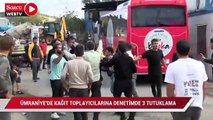 Ümraniye’de kağıt toplayıcılarına denetimde 3 tutuklama