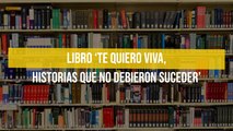 Libro ‘Te quiero viva, historias que no debieron suceder’