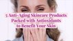 5 Anti-Aging Skincare Products Packed with Antioxidants to Benefit Your Skin