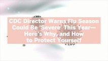 CDC Director Warns Flu Season Could Be 'Severe' This Year—Here's Why, and How to Protect Yourself