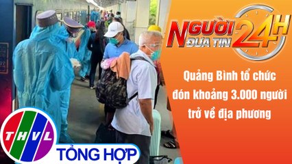Người đưa tin 24H (18h30 ngày 8/10/2021) - Quảng Bình đón khoảng 3.000 người trở về địa phương