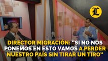 Director Migración: “Si no nos ponemos en esto vamos a perder nuestro país sin tirar un tiro”