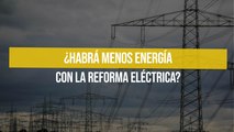 ¿Habrá menos energía con la Reforma Eléctrica?