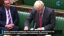 Boris Johnson amenaza con romper el protocolo de Irlanda e ir a una guerra comercial con la UE