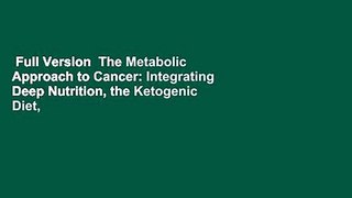 Full Version  The Metabolic Approach to Cancer: Integrating Deep Nutrition, the Ketogenic Diet,