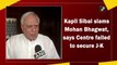 Kapil Sibal slams Mohan Bhagwat, says Centre failed to secure J&K