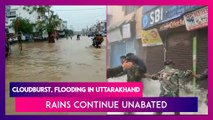 Uttarakhand: Cloudburst, Flooding In Many Districts As Rains Continue Unabated