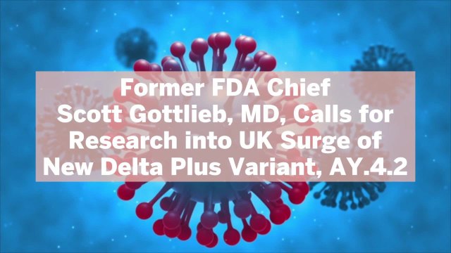Former FDA Chief Scott Gottlieb, MD, Calls for Research into UK Surge of New Delta Plus Variant, AY.4.2