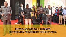 Ruto says 2022 polls framed between him, 'government project' Raila