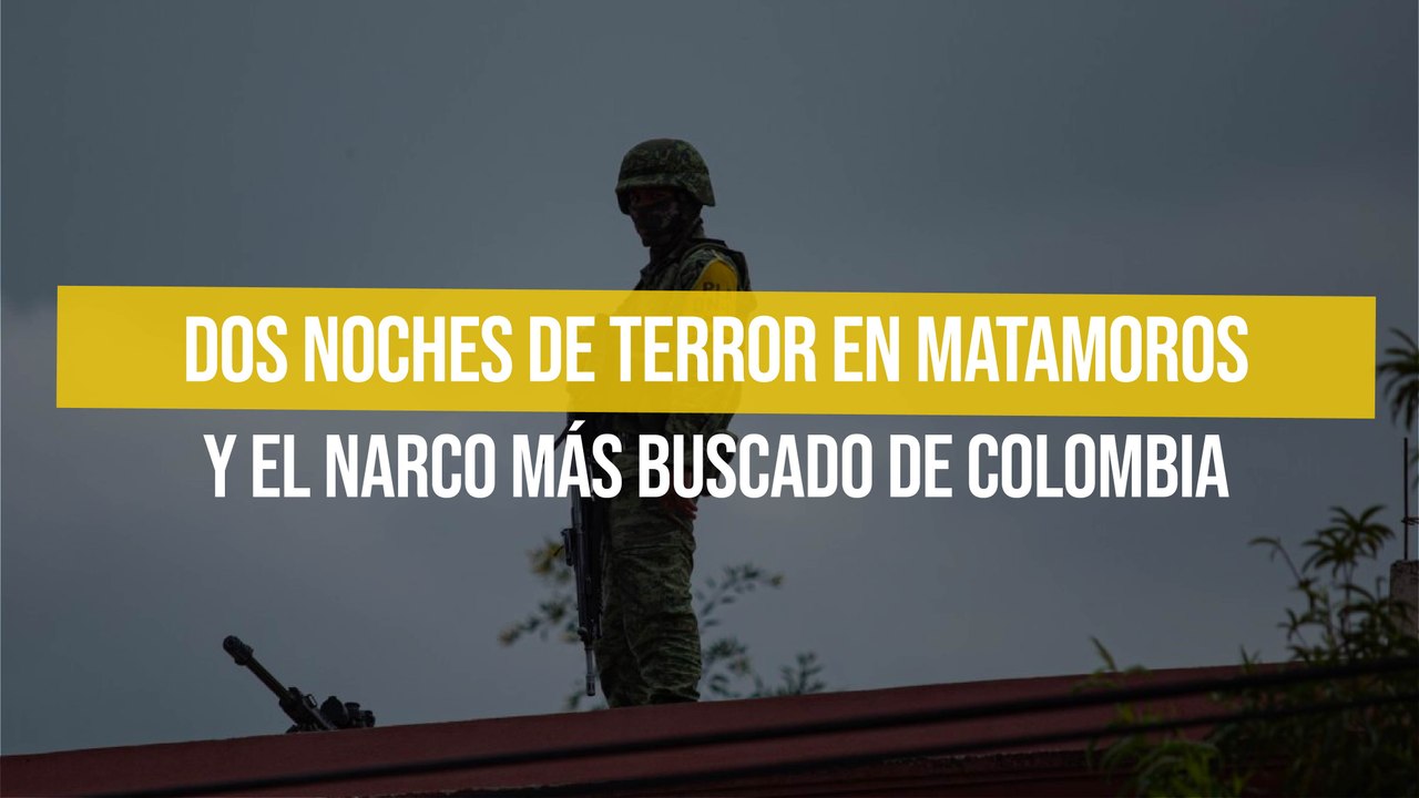 Dos noches de terror en Matamoros y el narco más buscado de Colombia