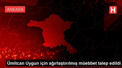 Ümitcan Uygun için ağırlaştırılmış müebbet talep edildi