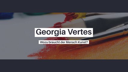 Georgia Vertes - Wozu braucht der Mensch die Kunst?