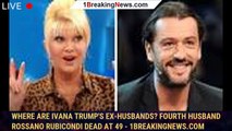 Where are Ivana Trump's ex-husbands? Fourth husband Rossano Rubicondi dead at 49 - 1breakingnews.com
