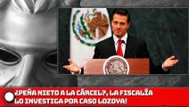 EPN A LA CÁRCEL? LA FISCALÍA LO INVESTIGA POR CASO LOZOYA!