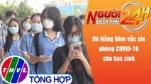 Người đưa tin 24H (18h30 ngày 2/11/2021) - Đà Nẵng tiêm vắc xin phòng COVID-19 cho học sinh