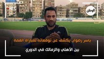 توقعات ياسر رضوان لمباراة القمة بين الأهلي والزمالك في الدوري