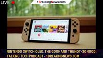 Nintendo Switch OLED: The good and the not-so good: Talking Tech podcast - 1BREAKINGNEWS.COM