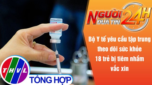 Người đưa tin 24H (18h30 ngày 5/11/2021) - Tập trung theo dõi sức khỏe 18 trẻ bị tiêm nhầm vắc xin