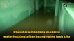 Chennai witnesses massive waterlogging after heavy rains lash city 