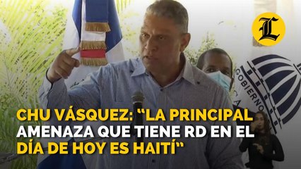Chu Vásquez: “La principal amenaza que tiene RD en el día de hoy es Haití”