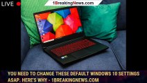 You need to change these default Windows 10 settings ASAP. Here's why - 1BREAKINGNEWS.COM