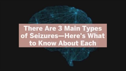 There Are 3 Main Types of Seizures—Here's What to Know About Each