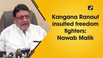 Kangana Ranaut insulted freedom fighters: Nawab Malik