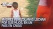 Madres venezolanas luchan por sus hijos en un país en crisis - Rostros de la Crisis
