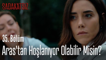 Aras'tan hoşlanıyor olabilir misin? -  Sadakatsiz 35. Bölüm