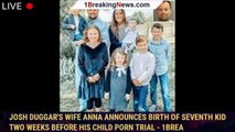 Josh Duggar's wife Anna announces birth of seventh kid two weeks before his child porn trial - 1brea