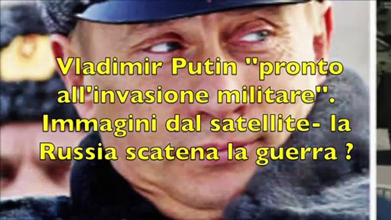 Vladimir Putin ''pronto all'invasione militare''. Immagini dal satellite- la Russia scatena la guerra