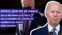 Difícil que no se hable de la Reforma Eléctrica en la Cumbre de Líderes de América del Norte: Ezra Shabot