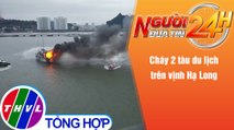 Người đưa tin 24H (18h30 ngày 22/11/2021) - Cháy 2 tàu du lịch trên vịnh Hạ Long