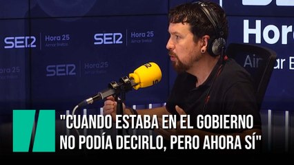 Pablo Iglesias: "Cuando estaba en el gobierno no podía decirlo, pero ahora sí"