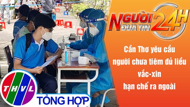 Người đưa tin 24H (6h30 ngày 25/11/2021) - Cần Thơ yêu cầu người chưa tiêm đủ liều vắc-xin hạn chế..
