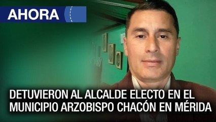 Detuvieron al alcalde electo en el municipio Arzobispo Chacón #Mérida - #26Nov - Ahora