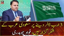 We are grateful to Saudi Arabia for giving $3 billion, Fawad Chaudhry