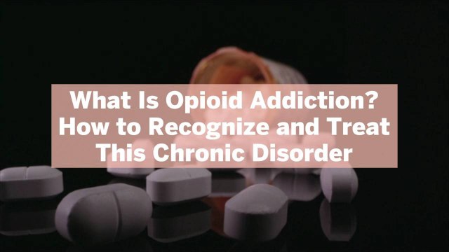 What Is Opioid Addiction? How to Recognize and Treat This Chronic Disorder