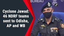 Cyclone Jawad: 46 NDRF teams sent to Odisha, Andhra and West Bengal