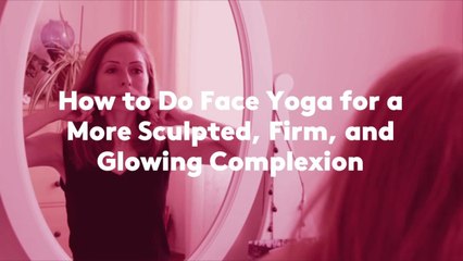 How to Do Face Yoga for a More Sculpted, Firm, and Glowing Complexion